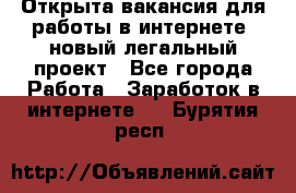 Открыта вакансия для работы в интернете, новый легальный проект - Все города Работа » Заработок в интернете   . Бурятия респ.